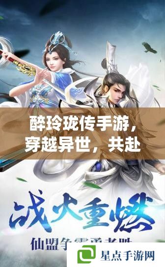 醉玲瓏傳手游，穿越異世，共赴仙途的絕美之旅