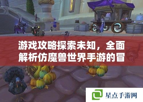 游戲攻略探索未知，全面解析仿魔獸世界手游的冒險之旅