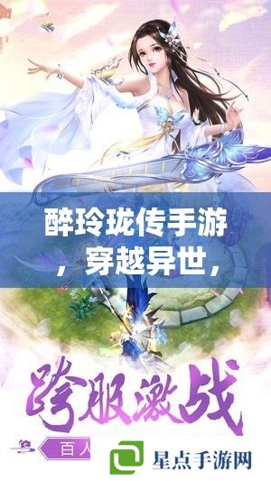 醉玲瓏傳手游，穿越異世，共赴仙途的絕美之旅