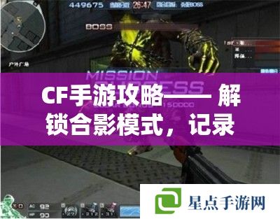 CF手游攻略—— 解鎖合影模式，記錄你的戰(zhàn)場瞬間