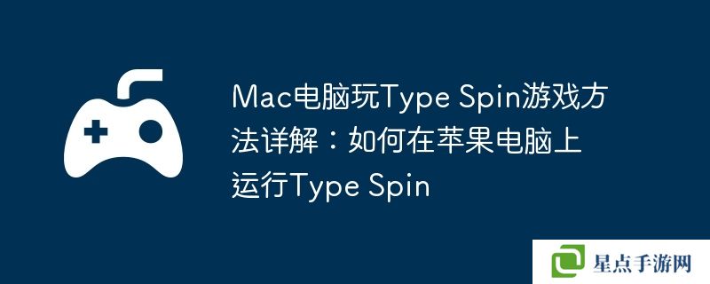 Mac電腦玩Type Spin游戲方法詳解：如何在蘋果電腦上運(yùn)行Type Spin